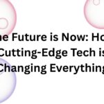 The Future is Now: How Cutting-Edge Tech is Changing Everything