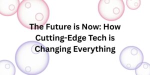 The Future is Now: How Cutting-Edge Tech is Changing Everything