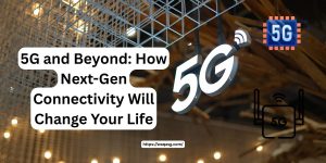 5G and Beyond How Next-Gen Connectivity Will Change Your Life