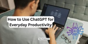 How to Use ChatGPT for Everyday Productivity